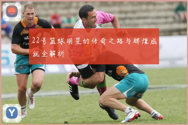 22号篮球明星的传奇之路与辉煌成就全解析