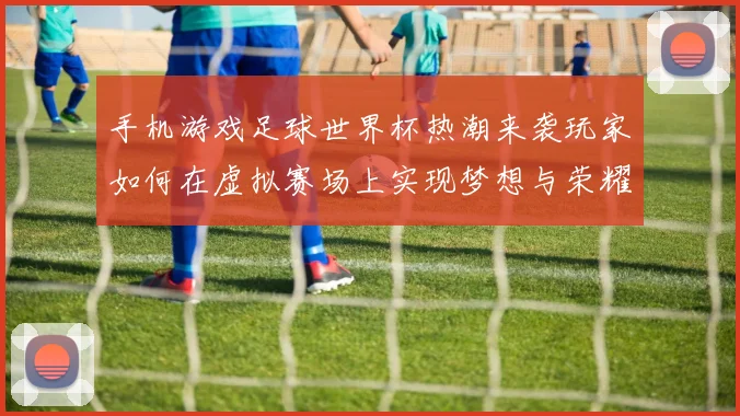 手机游戏足球世界杯热潮来袭玩家如何在虚拟赛场上实现梦想与荣耀