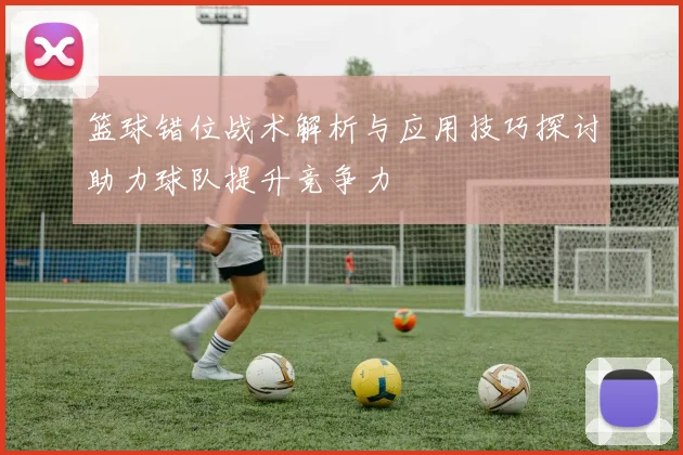 篮球错位战术解析与应用技巧探讨助力球队提升竞争力