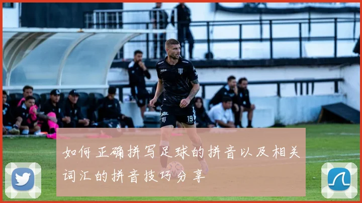 如何正确拼写足球的拼音以及相关词汇的拼音技巧分享
