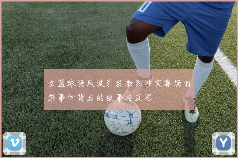 女篮球场风波引发激烈冲突赛场打架事件背后的故事与反思