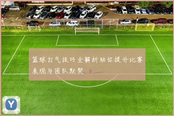 篮球打气技巧全解析助你提升比赛表现与团队默契