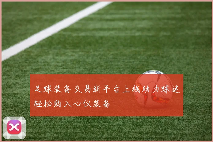 足球装备交易新平台上线助力球迷轻松购入心仪装备