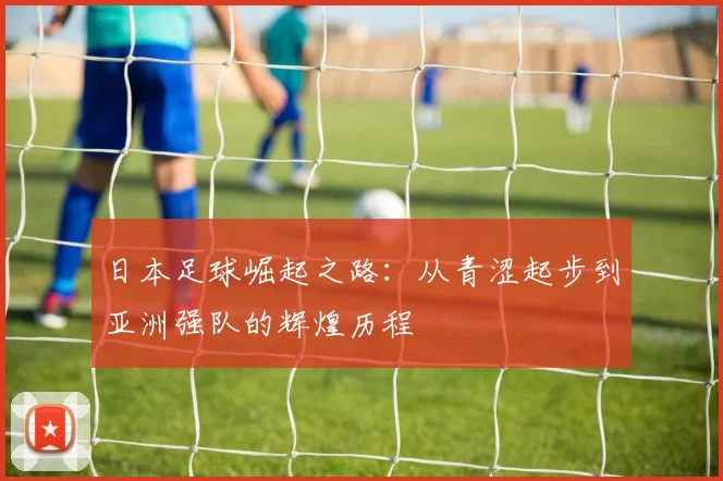 日本足球崛起之路：从青涩起步到亚洲强队的辉煌历程