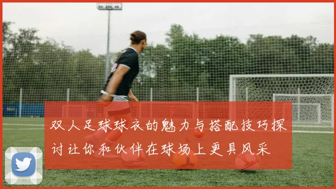 双人足球球衣的魅力与搭配技巧探讨让你和伙伴在球场上更具风采