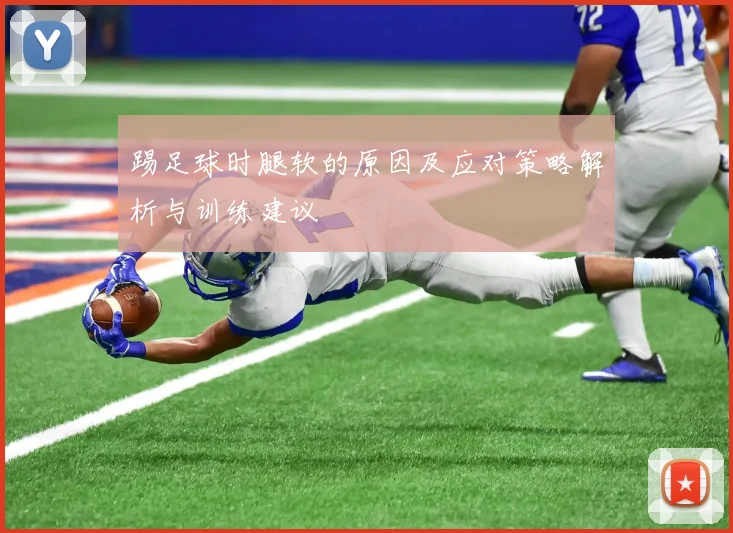 踢足球时腿软的原因及应对策略解析与训练建议