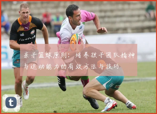 亲子篮球原则：培养孩子团队精神与运动能力的有效方法与技巧