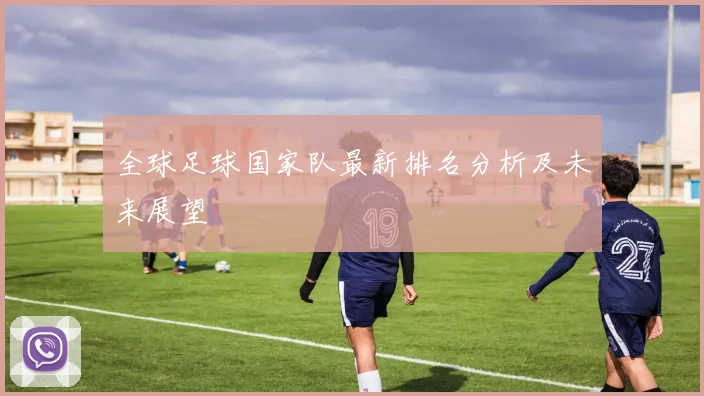 全球足球国家队最新排名分析及未来展望