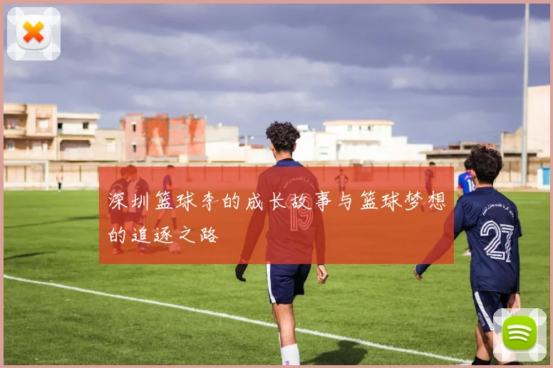 深圳篮球李的成长故事与篮球梦想的追逐之路