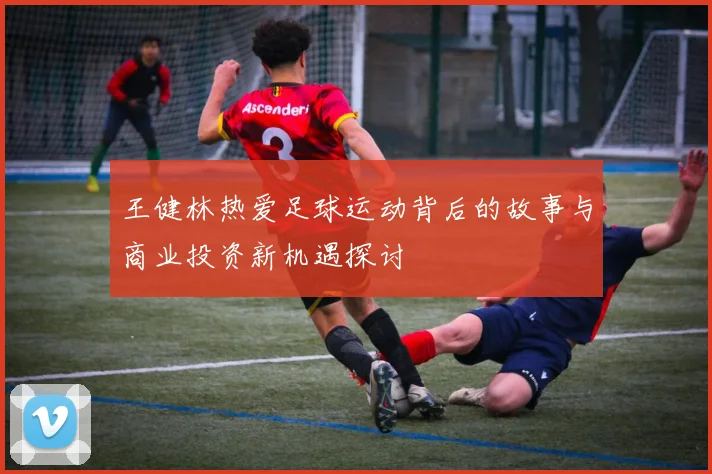 王健林热爱足球运动背后的故事与商业投资新机遇探讨