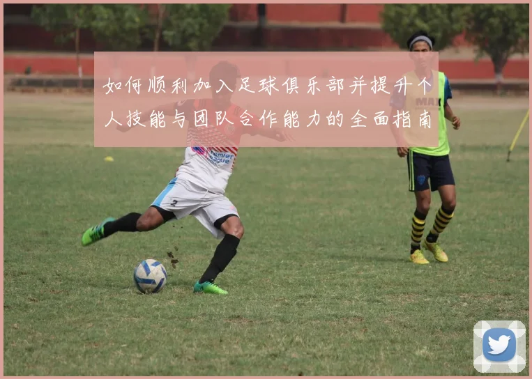 如何顺利加入足球俱乐部并提升个人技能与团队合作能力的全面指南