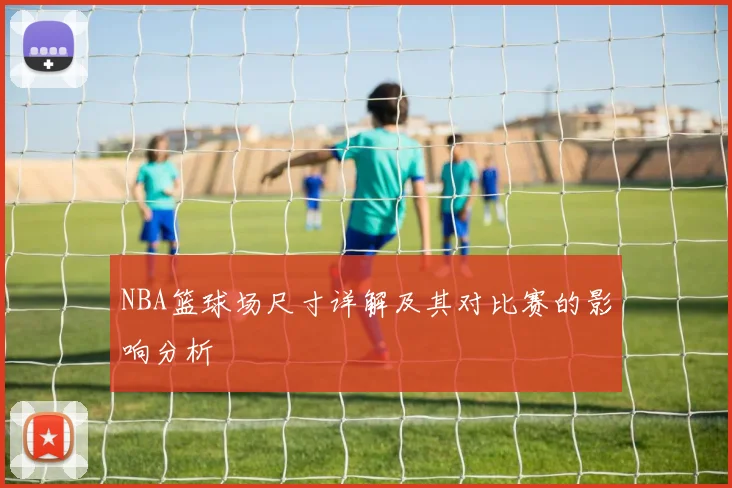 NBA篮球场尺寸详解及其对比赛的影响分析