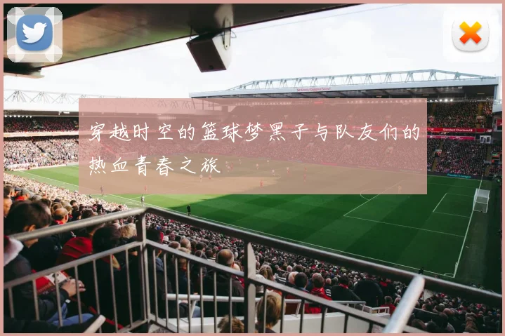 穿越时空的篮球梦黑子与队友们的热血青春之旅