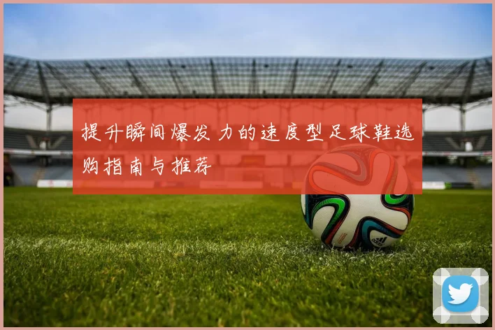提升瞬间爆发力的速度型足球鞋选购指南与推荐