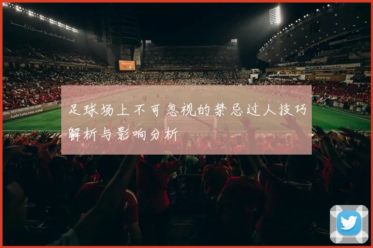 足球场上不可忽视的禁忌过人技巧解析与影响分析