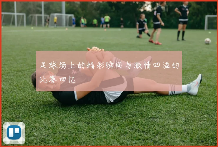 足球场上的精彩瞬间与激情四溢的比赛回忆