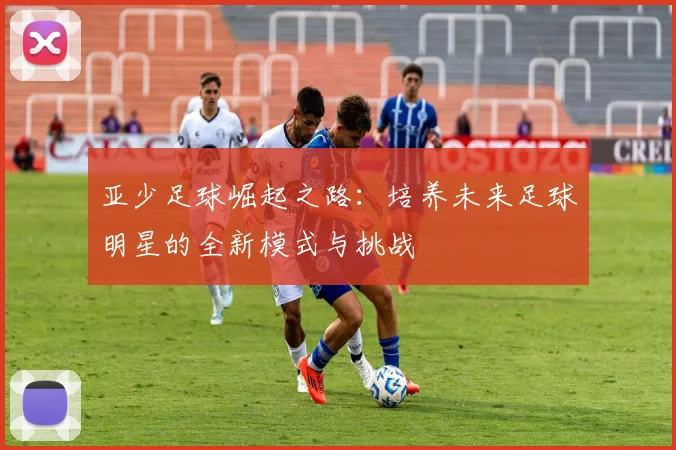 亚少足球崛起之路：培养未来足球明星的全新模式与挑战