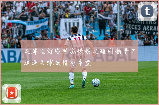足球场灯塔照亮梦想之路引领青年追逐足球激情与希望