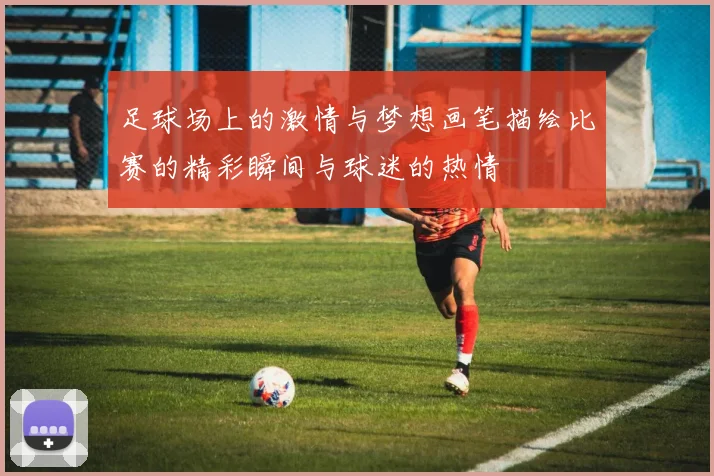 足球场上的激情与梦想画笔描绘比赛的精彩瞬间与球迷的热情